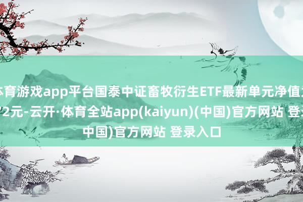 体育游戏app平台国泰中证畜牧衍生ETF最新单元净值为0.4872元-云开·体育全站app(kaiyun)(中国)官方网站 登录入口