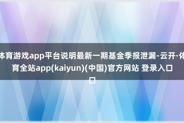 体育游戏app平台说明最新一期基金季报泄漏-云开·体育全站app(kaiyun)(中国)官方网站 登录入口