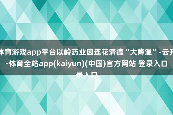 体育游戏app平台以岭药业因连花清瘟“大降温”-云开·体育全站app(kaiyun)(中国)官方网站 登录入口