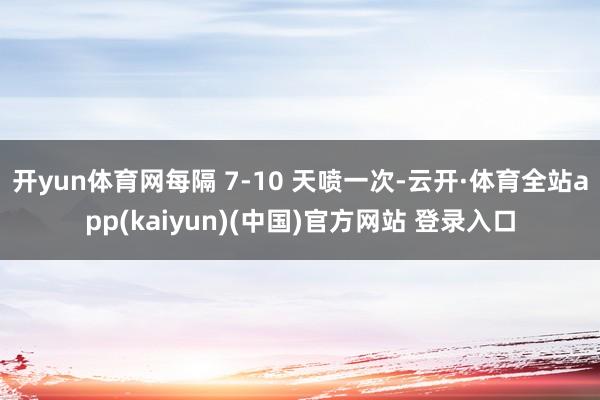 开yun体育网每隔 7-10 天喷一次-云开·体育全站app(kaiyun)(中国)官方网站 登录入口