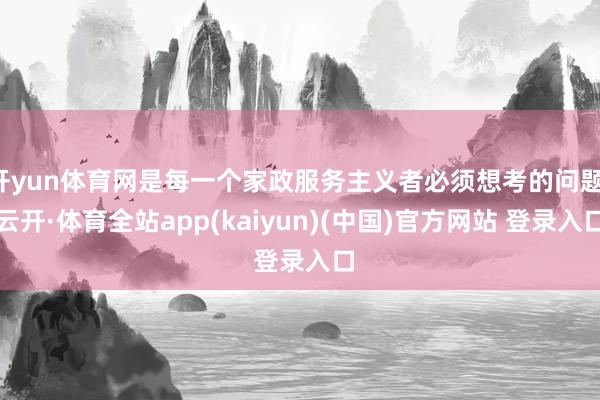 开yun体育网是每一个家政服务主义者必须想考的问题-云开·体育全站app(kaiyun)(中国)官方网站 登录入口