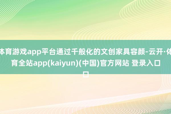 体育游戏app平台通过千般化的文创家具容颜-云开·体育全站app(kaiyun)(中国)官方网站 登录入口