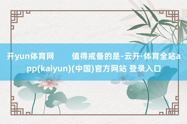 开yun体育网        值得戒备的是-云开·体育全站app(kaiyun)(中国)官方网站 登录入口