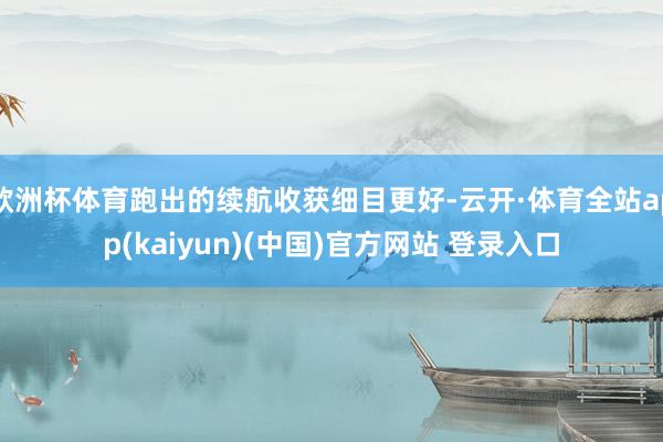 欧洲杯体育跑出的续航收获细目更好-云开·体育全站app(kaiyun)(中国)官方网站 登录入口