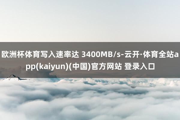 欧洲杯体育写入速率达 3400MB/s-云开·体育全站app(kaiyun)(中国)官方网站 登录入口