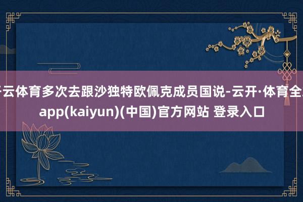 开云体育多次去跟沙独特欧佩克成员国说-云开·体育全站app(kaiyun)(中国)官方网站 登录入口