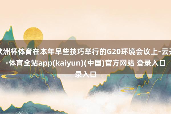 欧洲杯体育在本年早些技巧举行的G20环境会议上-云开·体育全站app(kaiyun)(中国)官方网站 登录入口