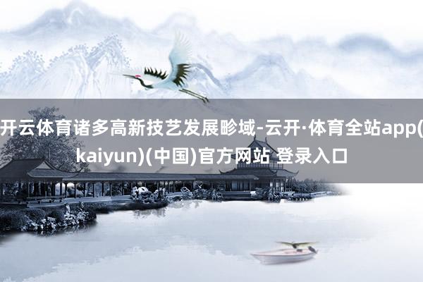 开云体育诸多高新技艺发展畛域-云开·体育全站app(kaiyun)(中国)官方网站 登录入口