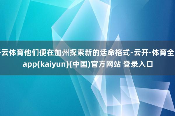 开云体育他们便在加州探索新的活命格式-云开·体育全站app(kaiyun)(中国)官方网站 登录入口