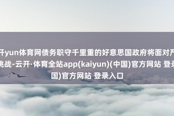 开yun体育网债务职守千里重的好意思国政府将面对严峻的挑战-云开·体育全站app(kaiyun)(中国)官方网站 登录入口