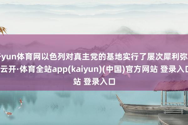 开yun体育网以色列对真主党的基地实行了屡次犀利弥留-云开·体育全站app(kaiyun)(中国)官方网站 登录入口