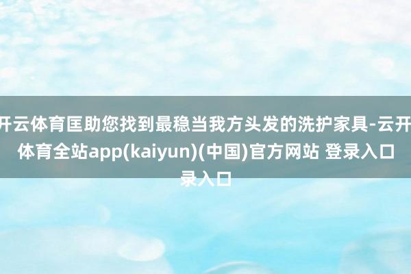 开云体育匡助您找到最稳当我方头发的洗护家具-云开·体育全站app(kaiyun)(中国)官方网站 登录入口