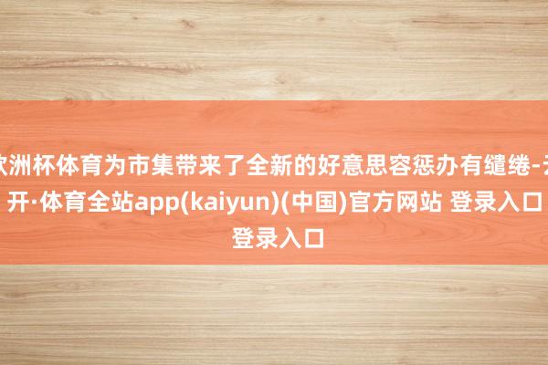 欧洲杯体育为市集带来了全新的好意思容惩办有缱绻-云开·体育全站app(kaiyun)(中国)官方网站 登录入口