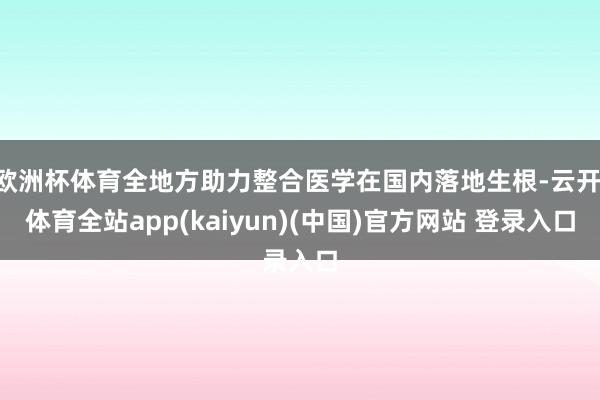 欧洲杯体育全地方助力整合医学在国内落地生根-云开·体育全站app(kaiyun)(中国)官方网站 登录入口