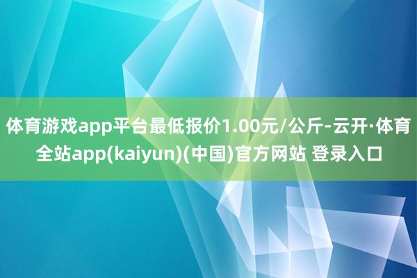 体育游戏app平台最低报价1.00元/公斤-云开·体育全站app(kaiyun)(中国)官方网站 登录入口