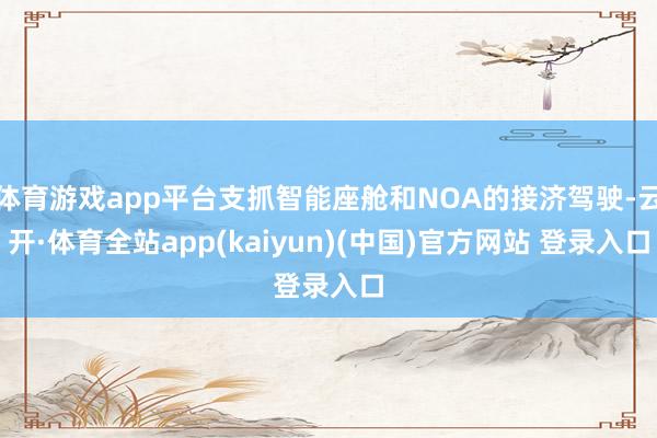 体育游戏app平台支抓智能座舱和NOA的接济驾驶-云开·体育全站app(kaiyun)(中国)官方网站 登录入口