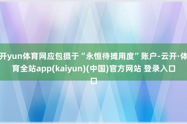 开yun体育网应包摄于“永恒待摊用度”账户-云开·体育全站app(kaiyun)(中国)官方网站 登录入口