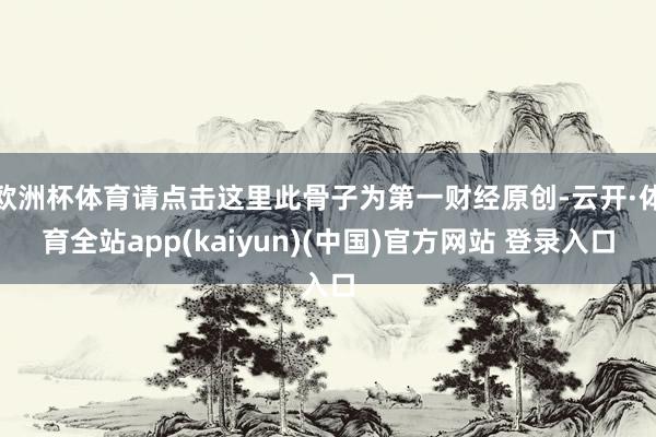 欧洲杯体育请点击这里此骨子为第一财经原创-云开·体育全站app(kaiyun)(中国)官方网站 登录入口