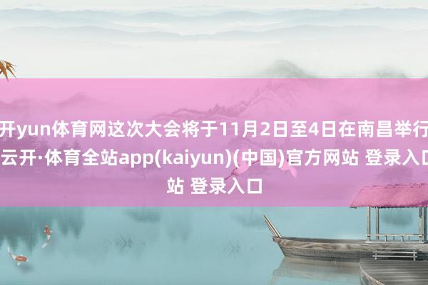 开yun体育网这次大会将于11月2日至4日在南昌举行-云开·体育全站app(kaiyun)(中国)官方网站 登录入口