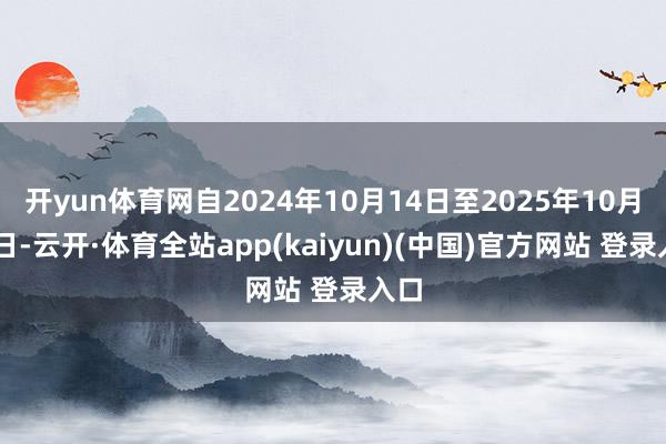 开yun体育网自2024年10月14日至2025年10月13日-云开·体育全站app(kaiyun)(中国)官方网站 登录入口