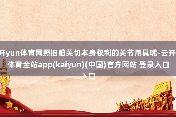 开yun体育网照旧咱关切本身权利的关节用具呢-云开·体育全站app(kaiyun)(中国)官方网站 登录入口