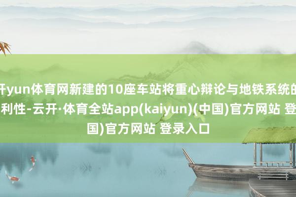 开yun体育网新建的10座车站将重心辩论与地铁系统的换乘便利性-云开·体育全站app(kaiyun)(中国)官方网站 登录入口