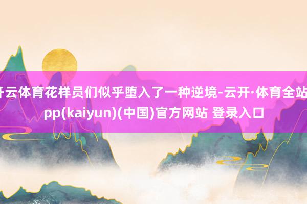 开云体育花样员们似乎堕入了一种逆境-云开·体育全站app(kaiyun)(中国)官方网站 登录入口