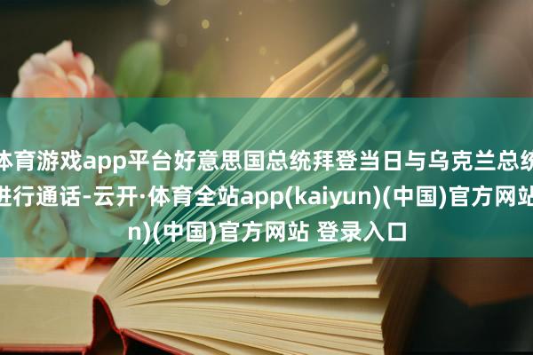 体育游戏app平台好意思国总统拜登当日与乌克兰总统泽连斯基进行通话-云开·体育全站app(kaiyun)(中国)官方网站 登录入口