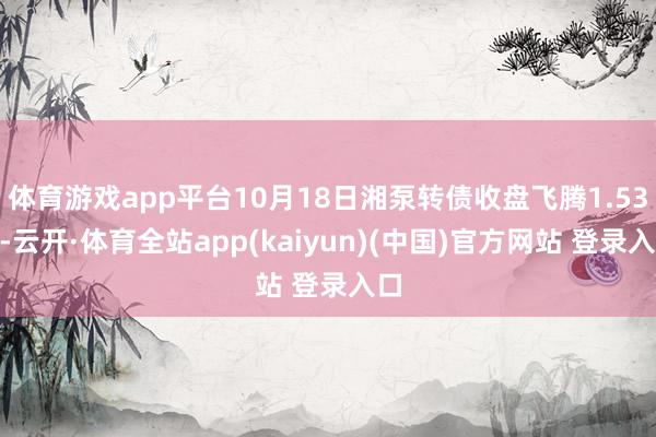 体育游戏app平台10月18日湘泵转债收盘飞腾1.53%-云开·体育全站app(kaiyun)(中国)官方网站 登录入口