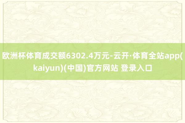 欧洲杯体育成交额6302.4万元-云开·体育全站app(kaiyun)(中国)官方网站 登录入口