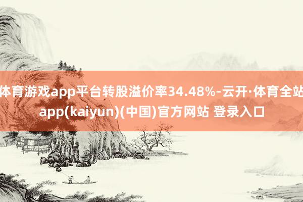 体育游戏app平台转股溢价率34.48%-云开·体育全站app(kaiyun)(中国)官方网站 登录入口