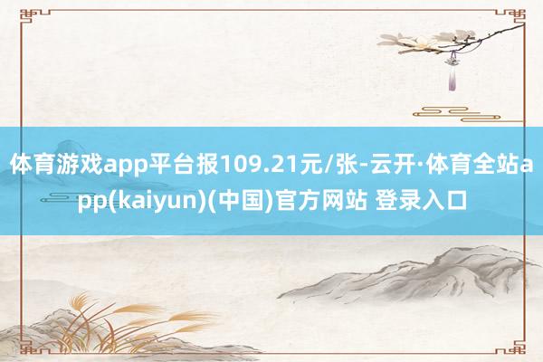 体育游戏app平台报109.21元/张-云开·体育全站app(kaiyun)(中国)官方网站 登录入口