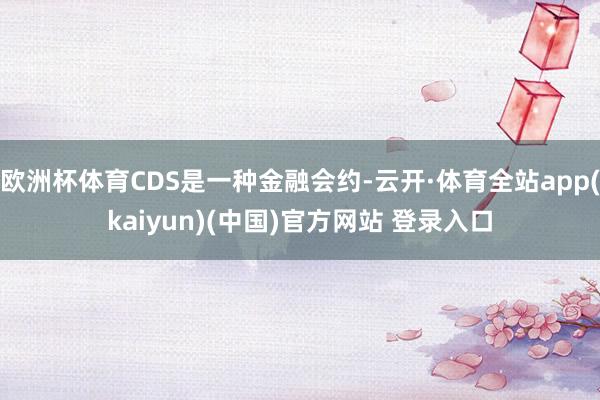 欧洲杯体育CDS是一种金融会约-云开·体育全站app(kaiyun)(中国)官方网站 登录入口