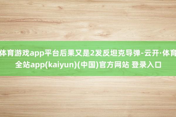 体育游戏app平台后果又是2发反坦克导弹-云开·体育全站app(kaiyun)(中国)官方网站 登录入口