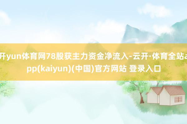 开yun体育网78股获主力资金净流入-云开·体育全站app(kaiyun)(中国)官方网站 登录入口