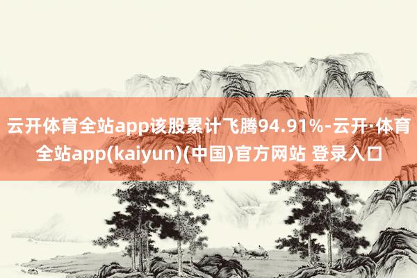 云开体育全站app该股累计飞腾94.91%-云开·体育全站app(kaiyun)(中国)官方网站 登录入口