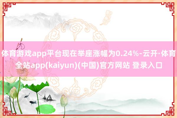 体育游戏app平台现在举座涨幅为0.24%-云开·体育全站app(kaiyun)(中国)官方网站 登录入口