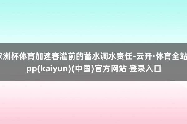 欧洲杯体育加速春灌前的蓄水调水责任-云开·体育全站app(kaiyun)(中国)官方网站 登录入口